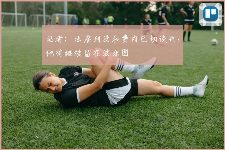 记者:法廖利没和费内巴切谈判,他将继续留在波尔图