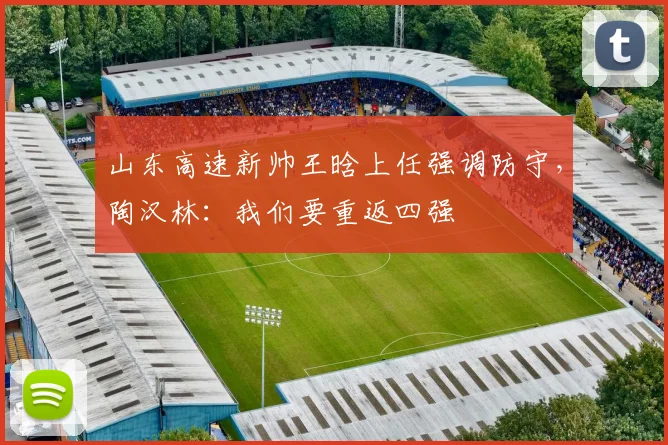 山东高速新帅王晗上任强调防守，陶汉林：我们要重返四强