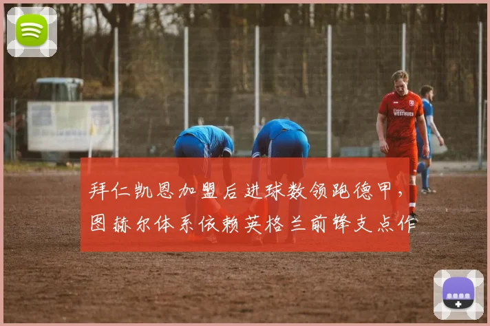 拜仁凯恩加盟后进球数领跑德甲，图赫尔体系依赖英格兰前锋支点作用