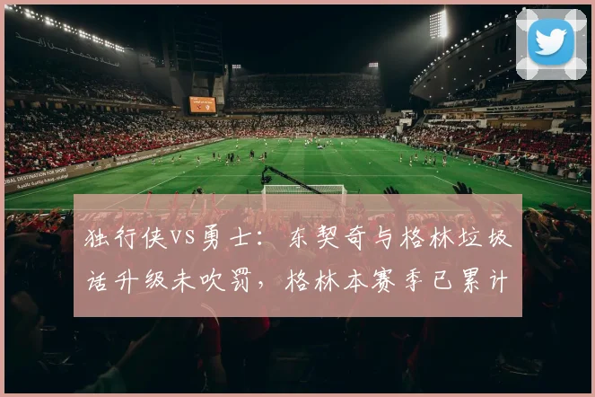 独行侠vs勇士：东契奇与格林垃圾话升级未吹罚，格林本赛季已累计16次技术犯规
