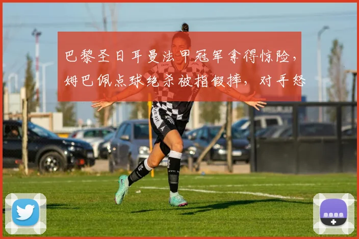 巴黎圣日耳曼法甲冠军拿得惊险，姆巴佩点球绝杀被指假摔，对手怒斥VAR