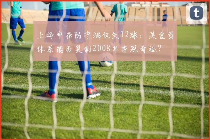 上海申花防守端仅失12球，吴金贵体系能否复制2008年夺冠奇迹？