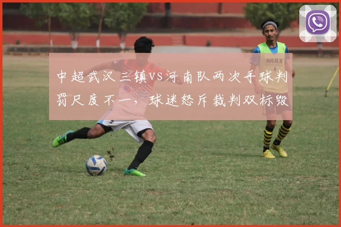 中超武汉三镇vs河南队两次手球判罚尺度不一，球迷怒斥裁判双标毁比赛